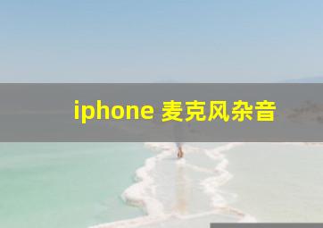 iphone 麦克风杂音